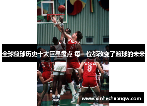 全球篮球历史十大巨星盘点 每一位都改变了篮球的未来