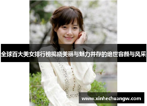 全球百大美女排行榜揭晓美丽与魅力并存的绝世容颜与风采
