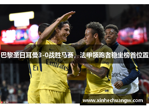 巴黎圣日耳曼3-0战胜马赛，法甲领跑者稳坐榜首位置