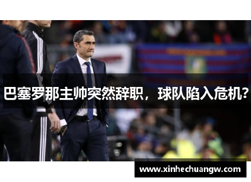 巴塞罗那主帅突然辞职，球队陷入危机？