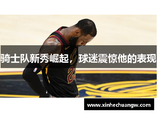 骑士队新秀崛起，球迷震惊他的表现