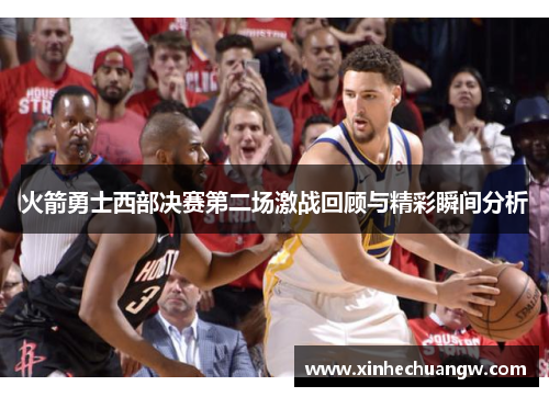 火箭勇士西部决赛第二场激战回顾与精彩瞬间分析