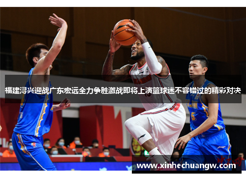福建浔兴迎战广东宏远全力争胜激战即将上演篮球迷不容错过的精彩对决