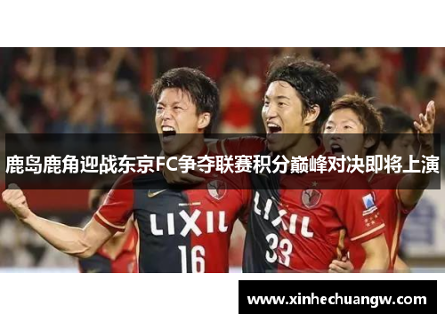 鹿岛鹿角迎战东京FC争夺联赛积分巅峰对决即将上演