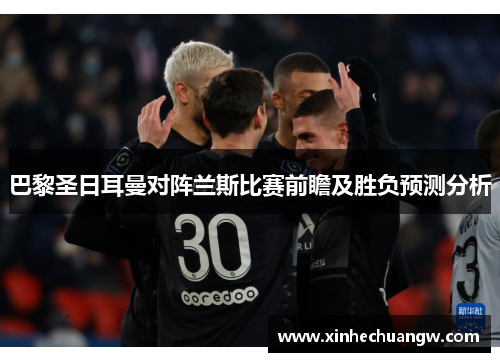 巴黎圣日耳曼对阵兰斯比赛前瞻及胜负预测分析